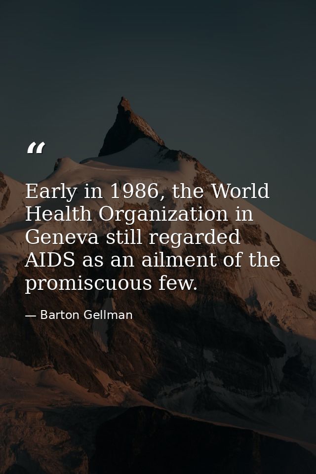 Early in 1986, the World Health Organization in Geneva still regarded AIDS as an ailment of the promiscuous few. — Barton Gellman