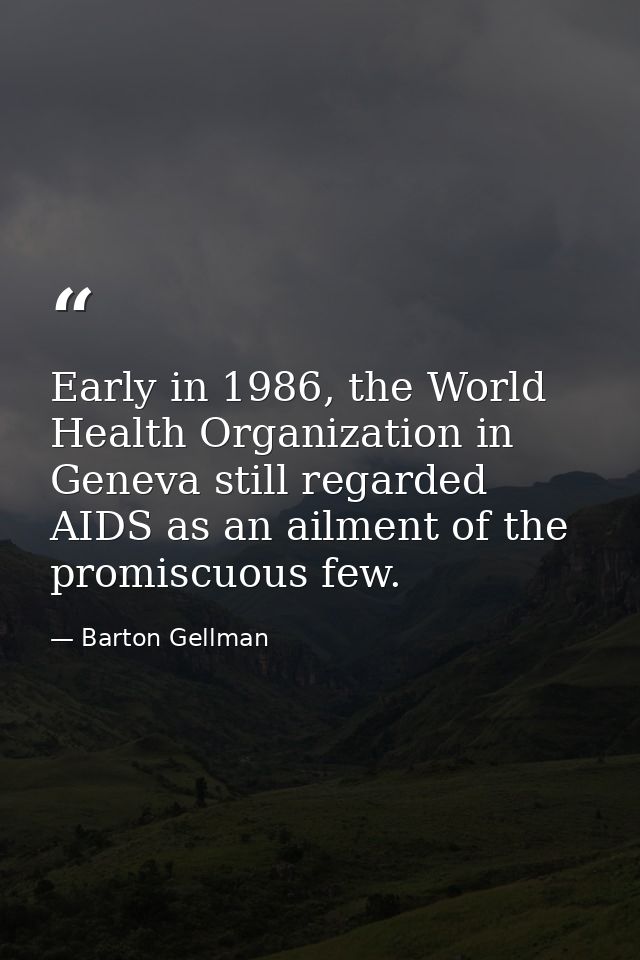 Early in 1986, the World Health Organization in Geneva still regarded AIDS as an ailment of the promiscuous few. — Barton Gellman