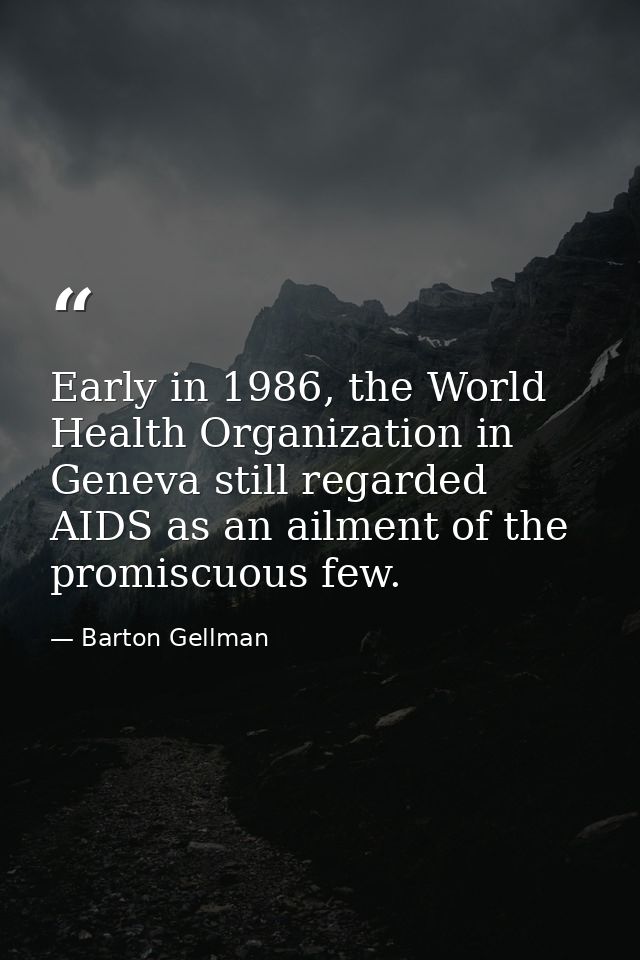 Early in 1986, the World Health Organization in Geneva still regarded AIDS as an ailment of the promiscuous few. — Barton Gellman