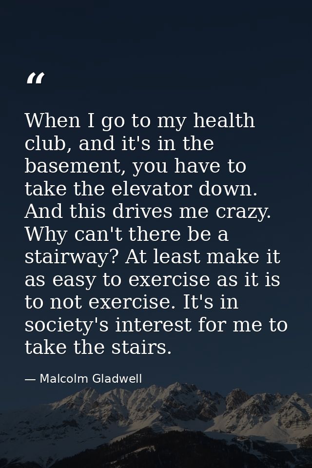 When I go to my health club, and it's in the basement, you have to take the elevator down. And this drives me crazy. Why — Malcolm Gladwell