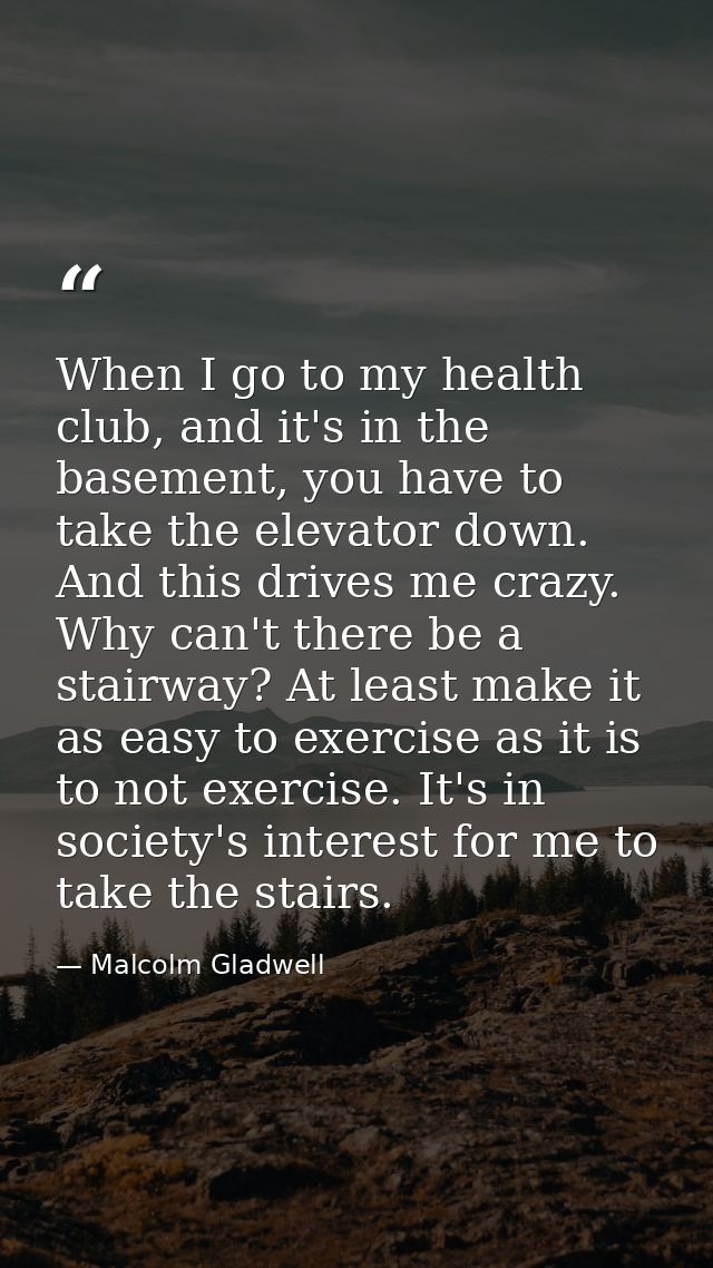 When I go to my health club, and it's in the basement, you have to take the elevator down. And this drives me crazy. Why — Malcolm Gladwell