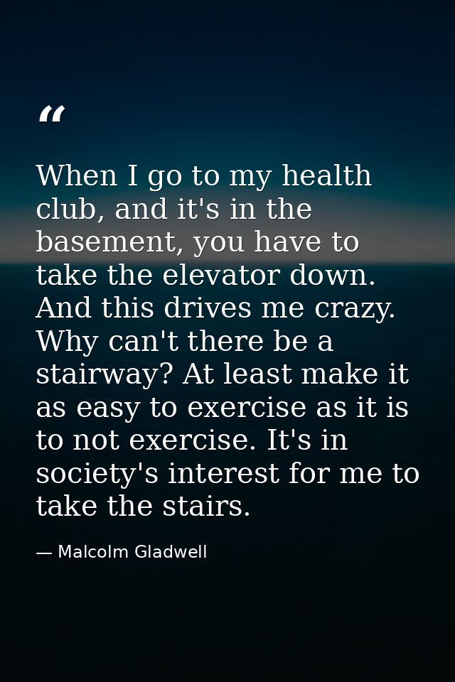 When I go to my health club, and it's in the basement, you have to take the elevator down. And this drives me crazy. Why — Malcolm Gladwell