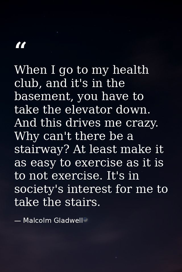 When I go to my health club, and it's in the basement, you have to take the elevator down. And this drives me crazy. Why — Malcolm Gladwell