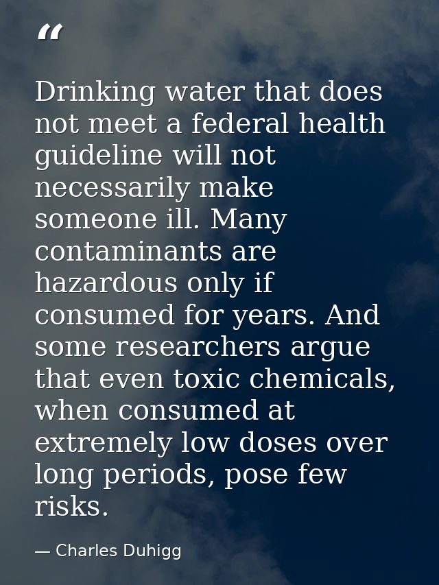 Drinking water that does not meet a federal health guideline will not necessarily make someone ill. Many contaminants ar — Charles Duhigg