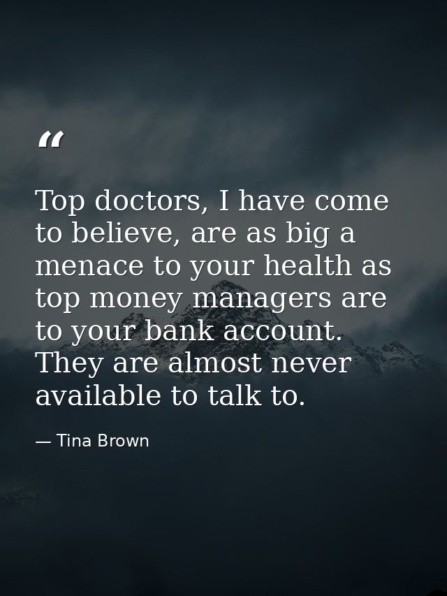 Top doctors, I have come to believe, are as big a menace to your health as top money managers are to your bank account.  — Tina Brown