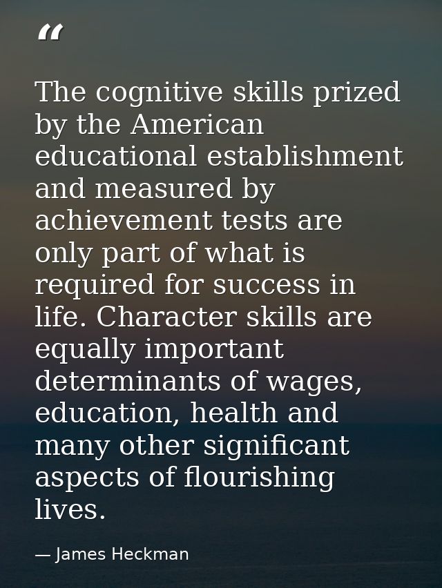 The cognitive skills prized by the American educational establishment and measured by achievement tests are only part of — James Heckman