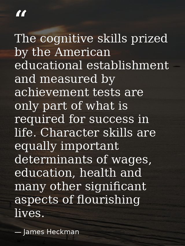 The cognitive skills prized by the American educational establishment and measured by achievement tests are only part of — James Heckman