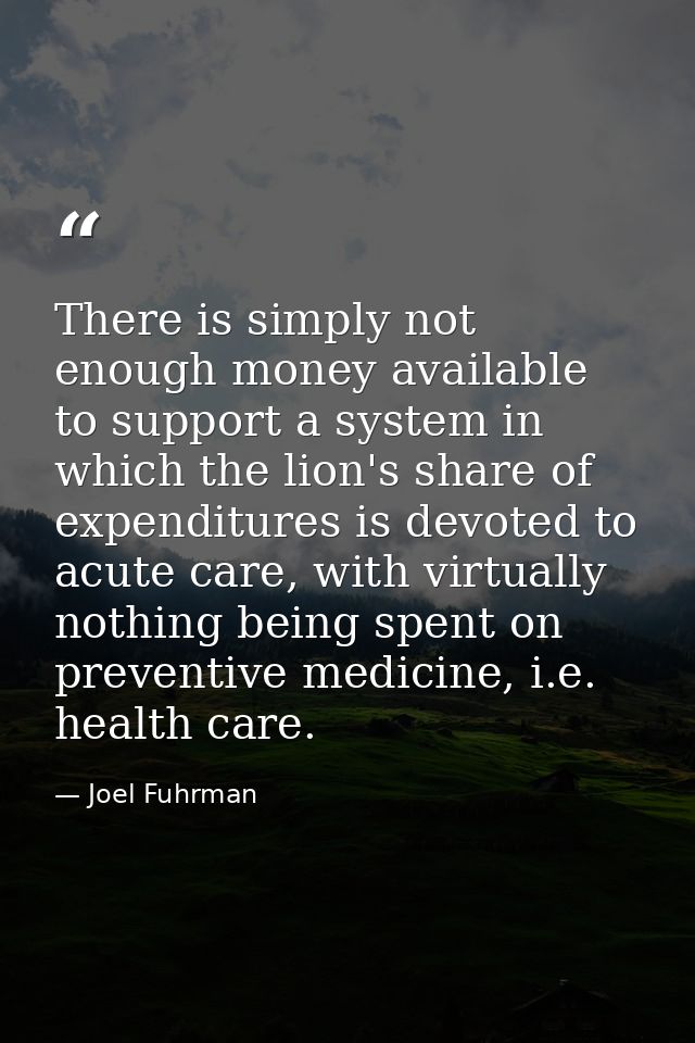 There is simply not enough money available to support a system in which the lion's share of expenditures is devoted to a — Joel Fuhrman