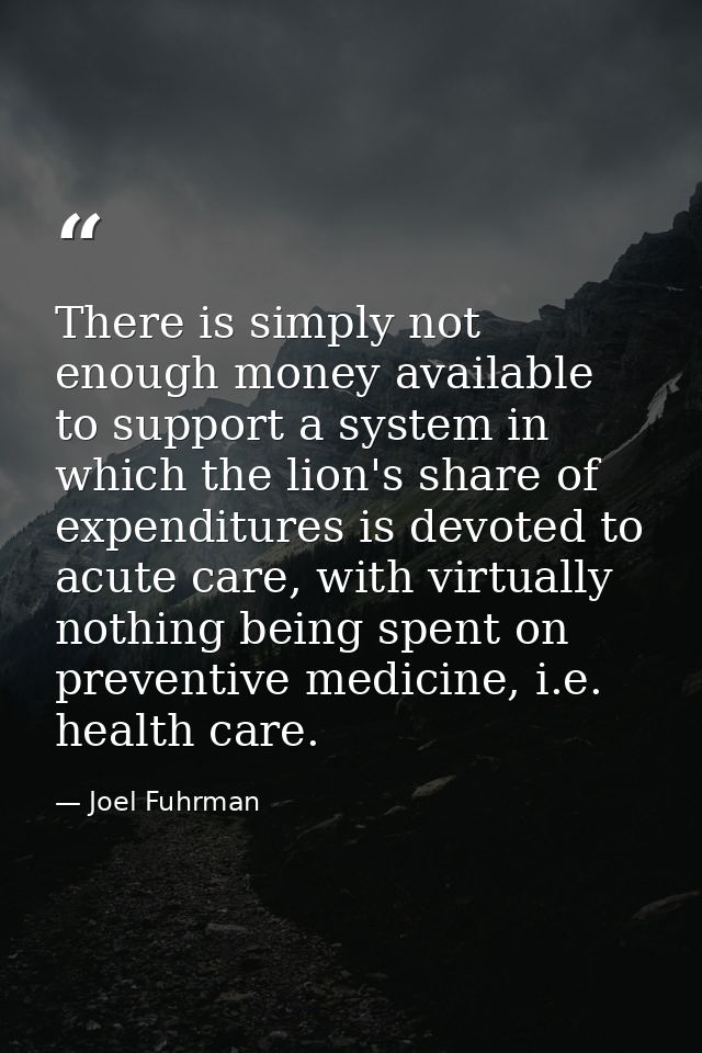 There is simply not enough money available to support a system in which the lion's share of expenditures is devoted to a — Joel Fuhrman