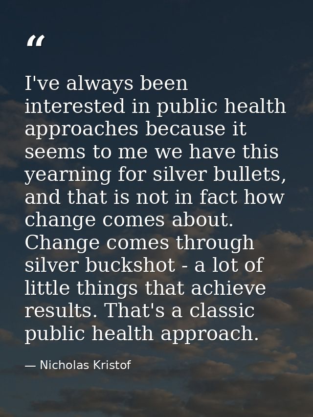 I've always been interested in public health approaches because it seems to me we have this yearning for silver bullets, — Nicholas Kristof