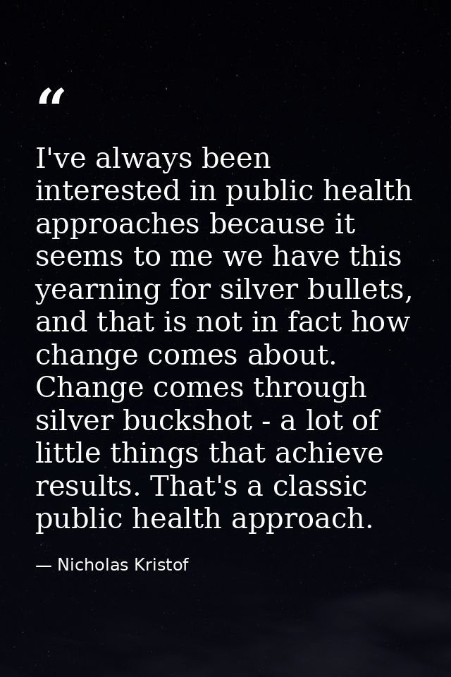 I've always been interested in public health approaches because it seems to me we have this yearning for silver bullets, — Nicholas Kristof