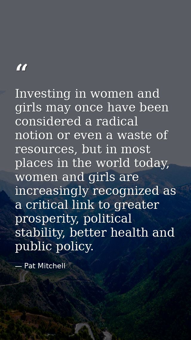 Investing in women and girls may once have been considered a radical notion or even a waste of resources, but in most pl — Pat Mitchell