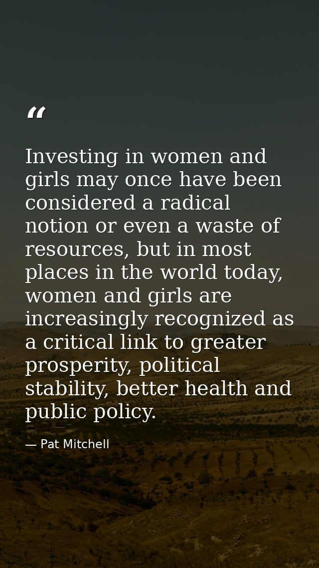 Investing in women and girls may once have been considered a radical notion or even a waste of resources, but in most pl — Pat Mitchell