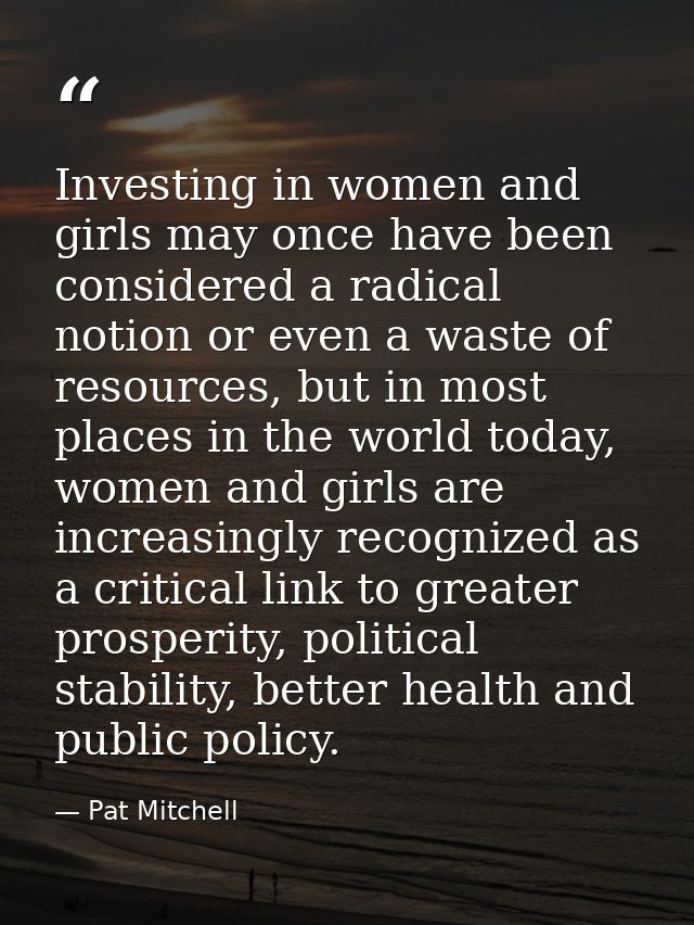 Investing in women and girls may once have been considered a radical notion or even a waste of resources, but in most pl — Pat Mitchell