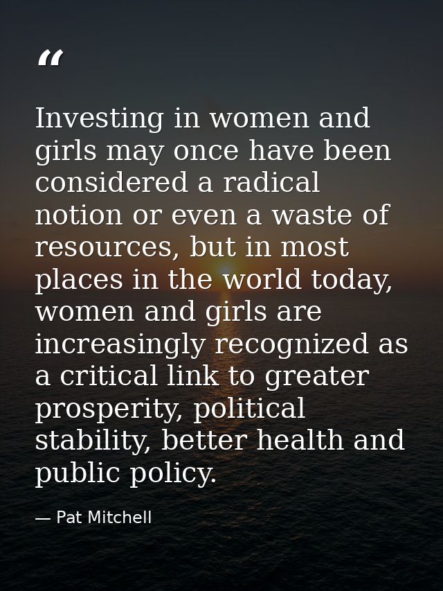 Investing in women and girls may once have been considered a radical notion or even a waste of resources, but in most pl — Pat Mitchell