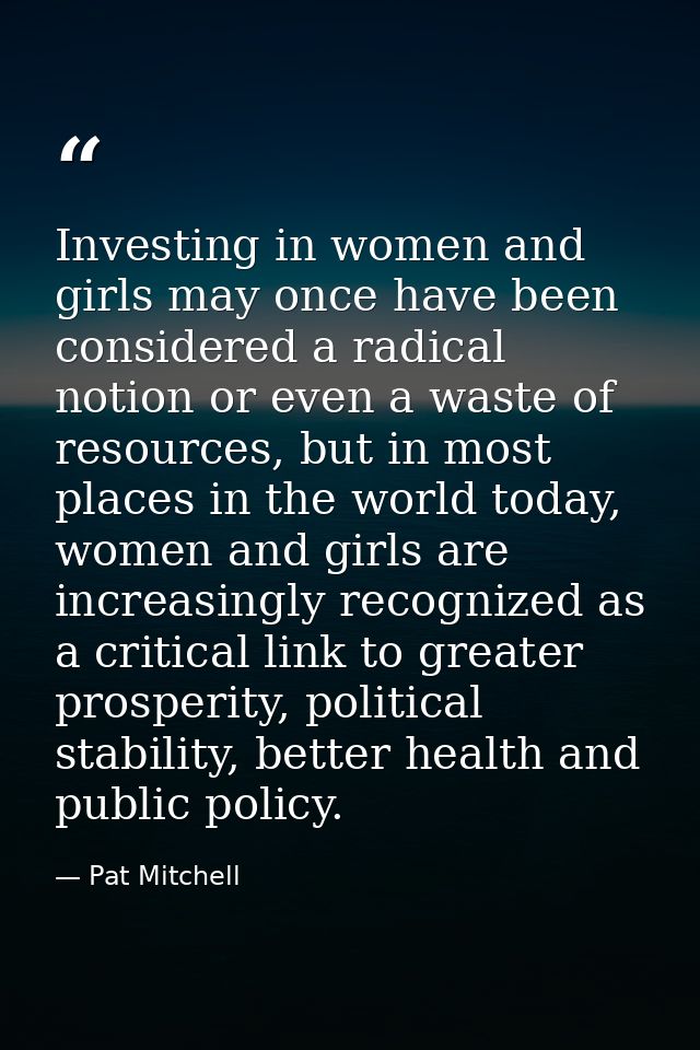 Investing in women and girls may once have been considered a radical notion or even a waste of resources, but in most pl — Pat Mitchell
