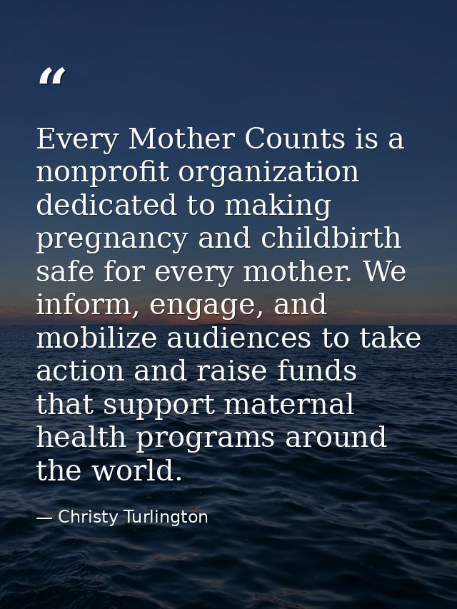 Every Mother Counts is a nonprofit organization dedicated to making pregnancy and childbirth safe for every mother. We i — Christy Turlington