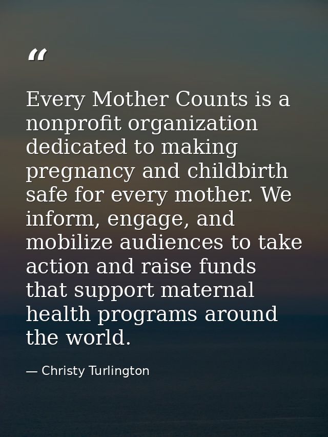 Every Mother Counts is a nonprofit organization dedicated to making pregnancy and childbirth safe for every mother. We i — Christy Turlington