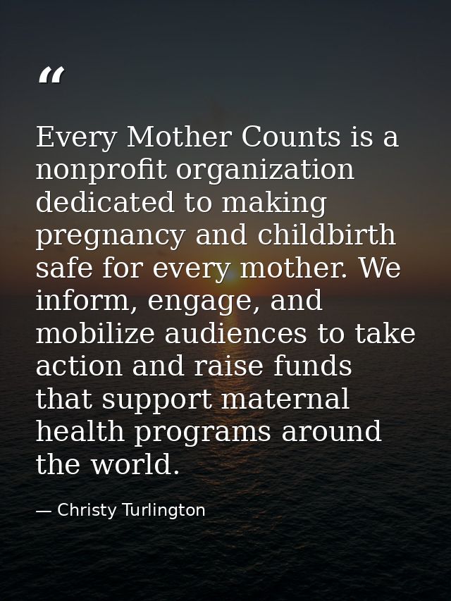 Every Mother Counts is a nonprofit organization dedicated to making pregnancy and childbirth safe for every mother. We i — Christy Turlington