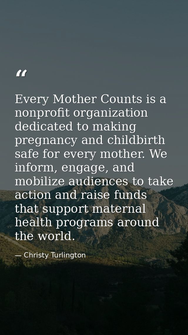 Every Mother Counts is a nonprofit organization dedicated to making pregnancy and childbirth safe for every mother. We i — Christy Turlington