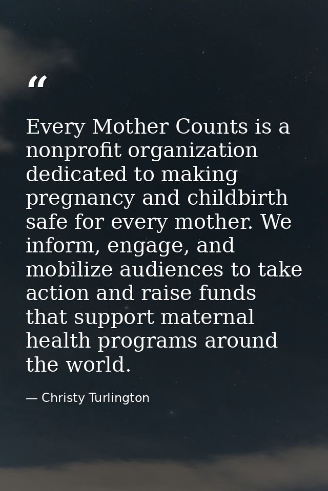 Every Mother Counts is a nonprofit organization dedicated to making pregnancy and childbirth safe for every mother. We i — Christy Turlington