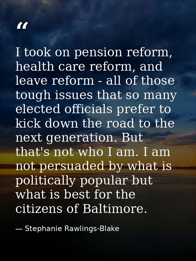 I took on pension reform, health care reform, and leave reform - all of those tough issues that so many elected official — Stephanie Rawlings-Blake