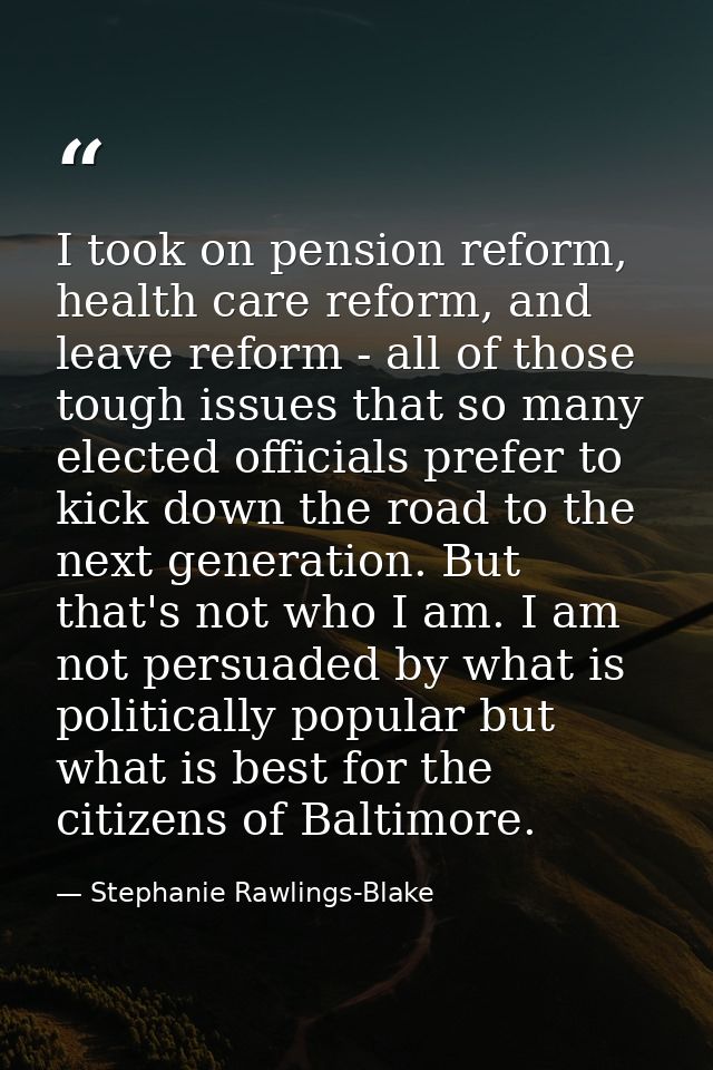 I took on pension reform, health care reform, and leave reform - all of those tough issues that so many elected official — Stephanie Rawlings-Blake