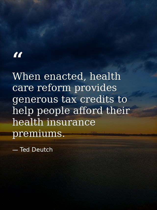 When enacted, health care reform provides generous tax credits to help people afford their health insurance premiums. — Ted Deutch