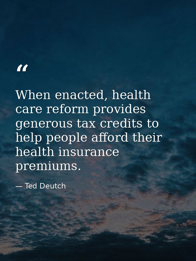 When enacted, health care reform provides generous tax credits to help people afford their health insurance premiums. — Ted Deutch