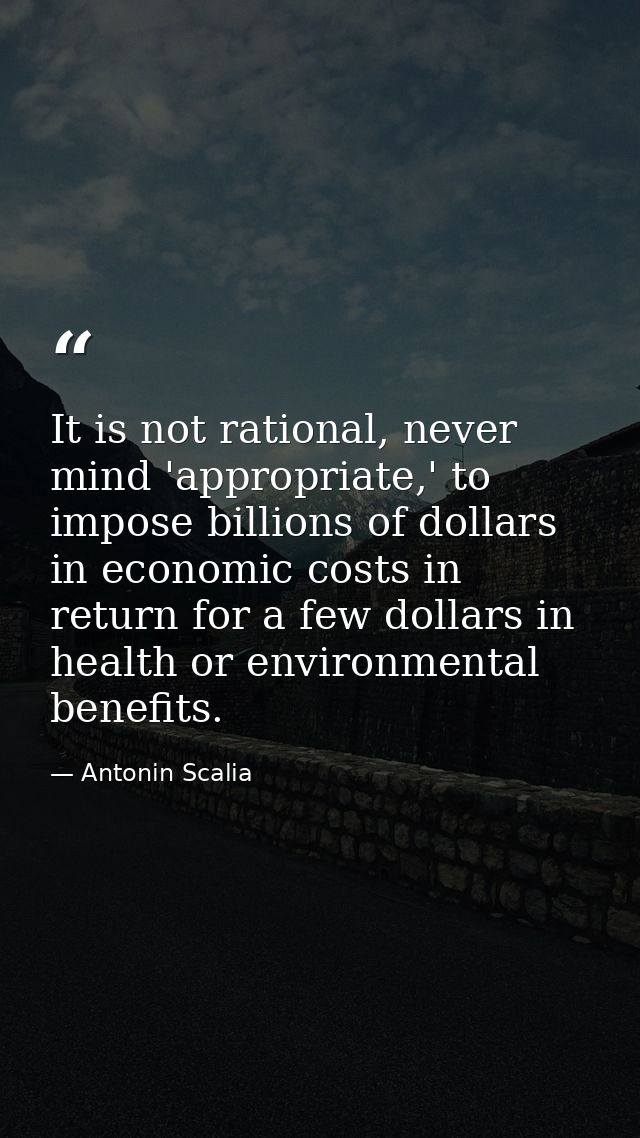 It is not rational, never mind 'appropriate,' to impose billions of dollars in economic costs in return for a few dollar — Antonin Scalia