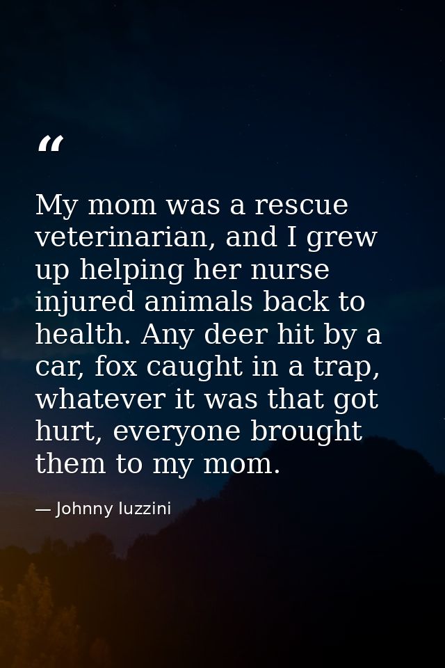My mom was a rescue veterinarian, and I grew up helping her nurse injured animals back to health. Any deer hit by a car, — Johnny Iuzzini