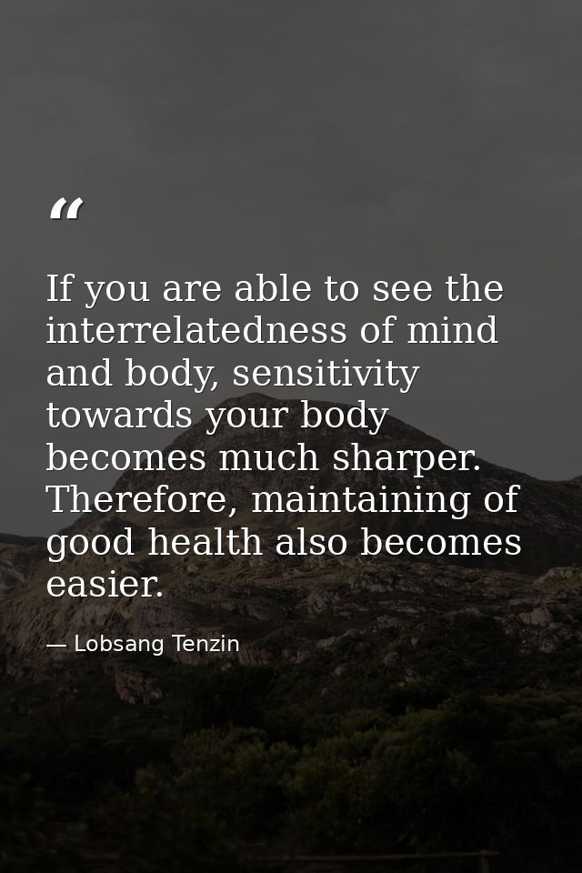 If you are able to see the interrelatedness of mind and body, sensitivity towards your body becomes much sharper. Theref — Lobsang Tenzin