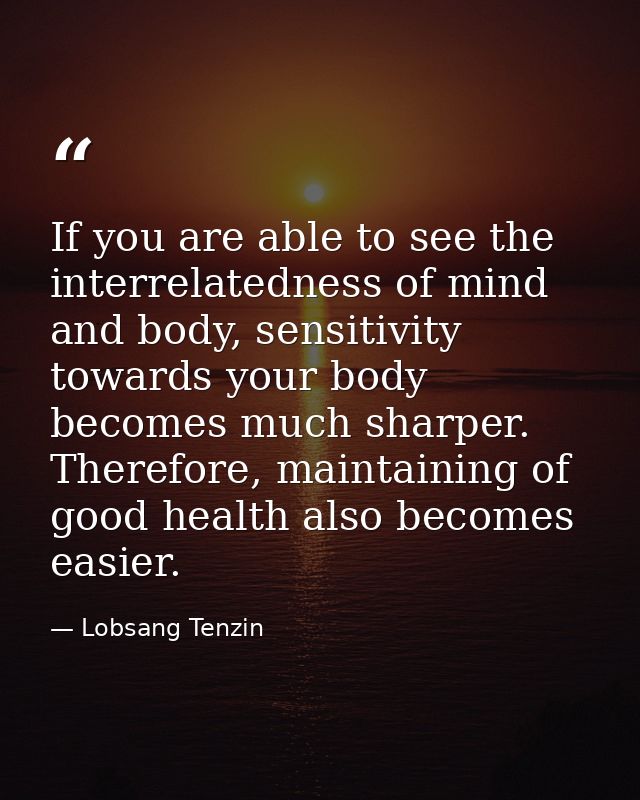 If you are able to see the interrelatedness of mind and body, sensitivity towards your body becomes much sharper. Theref — Lobsang Tenzin