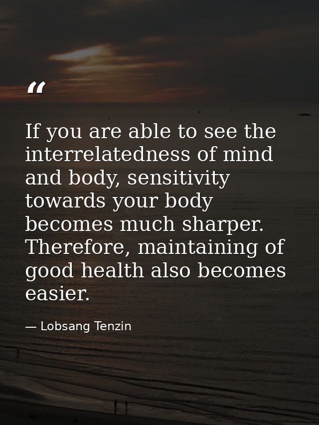 If you are able to see the interrelatedness of mind and body, sensitivity towards your body becomes much sharper. Theref — Lobsang Tenzin