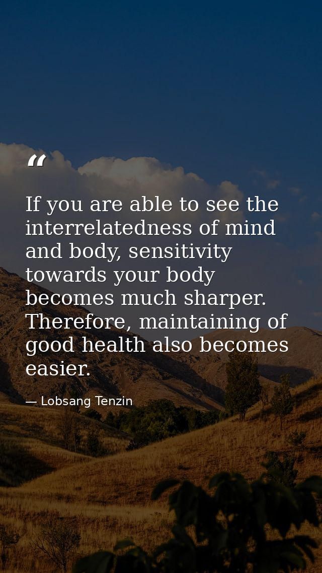 If you are able to see the interrelatedness of mind and body, sensitivity towards your body becomes much sharper. Theref — Lobsang Tenzin