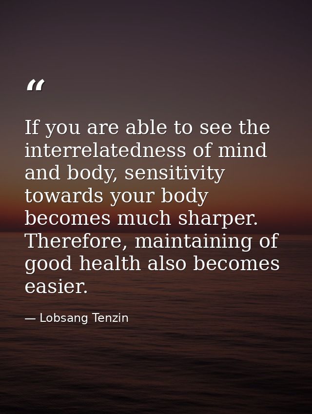If you are able to see the interrelatedness of mind and body, sensitivity towards your body becomes much sharper. Theref — Lobsang Tenzin