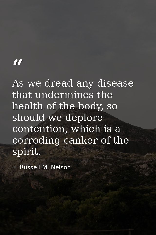 As we dread any disease that undermines the health of the body, so should we deplore contention, which is a corroding ca — Russell M. Nelson