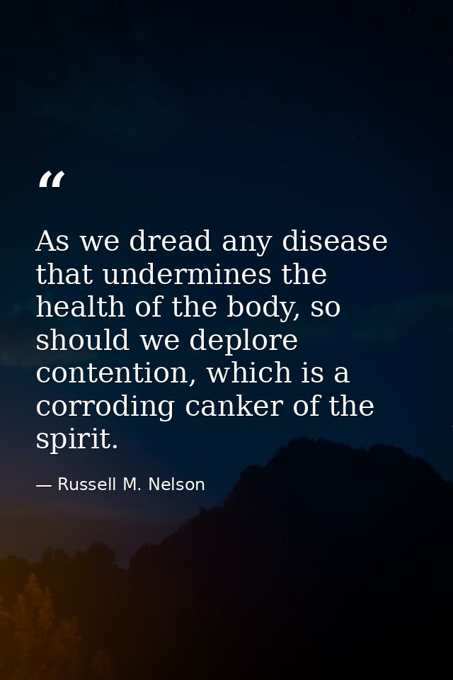As we dread any disease that undermines the health of the body, so should we deplore contention, which is a corroding ca — Russell M. Nelson