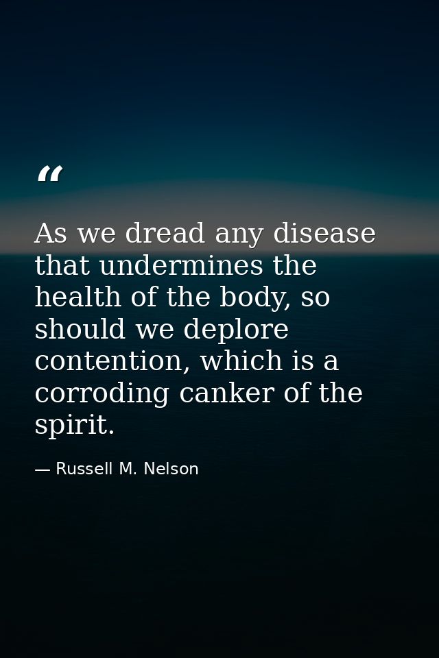 As we dread any disease that undermines the health of the body, so should we deplore contention, which is a corroding ca — Russell M. Nelson