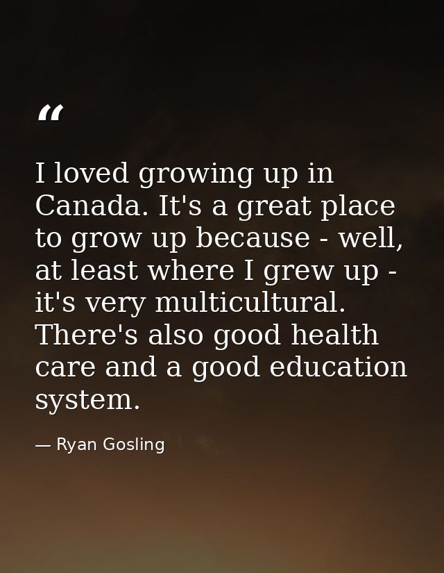I loved growing up in Canada. It's a great place to grow up because - well, at least where I grew up - it's very multicu — Ryan Gosling