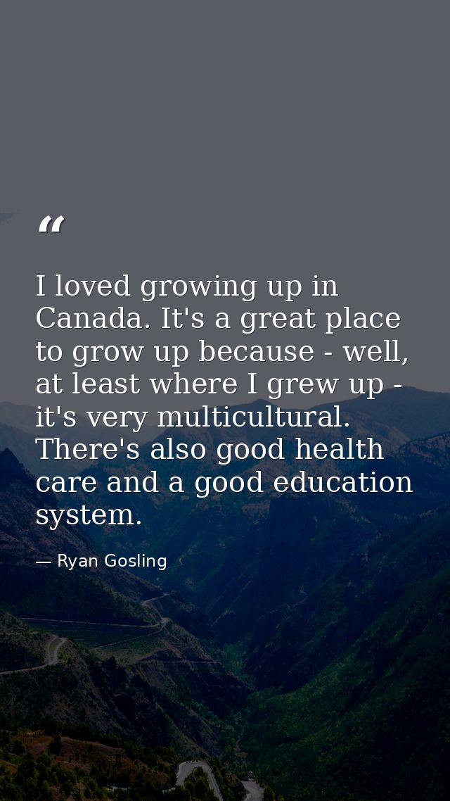 I loved growing up in Canada. It's a great place to grow up because - well, at least where I grew up - it's very multicu — Ryan Gosling