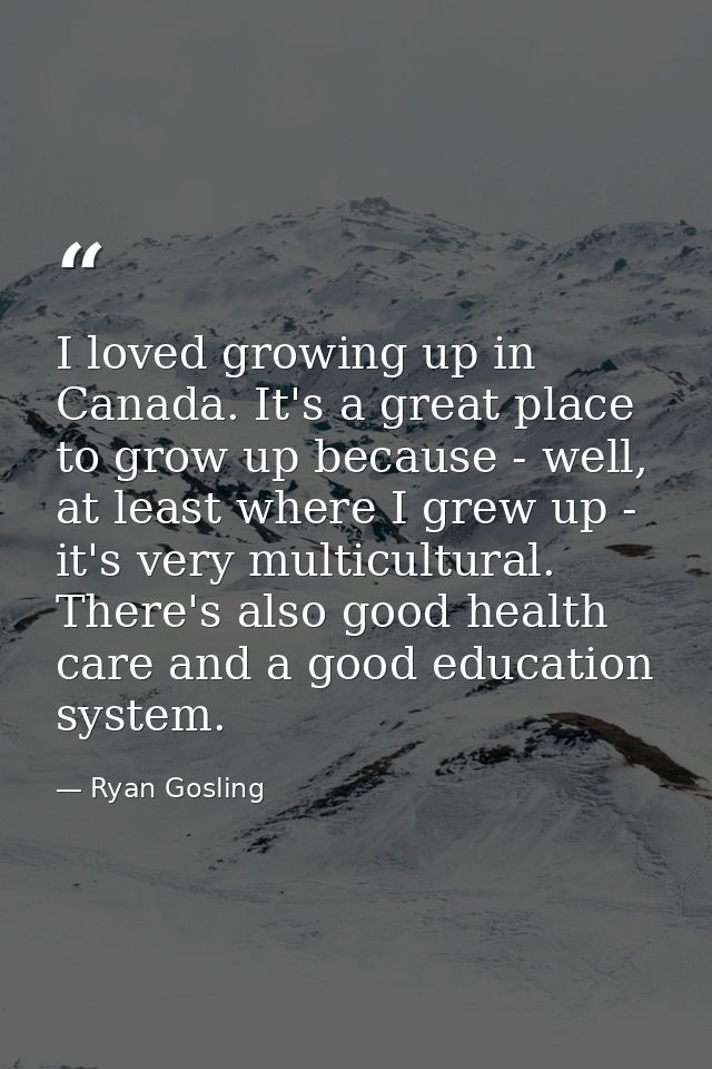 I loved growing up in Canada. It's a great place to grow up because - well, at least where I grew up - it's very multicu — Ryan Gosling