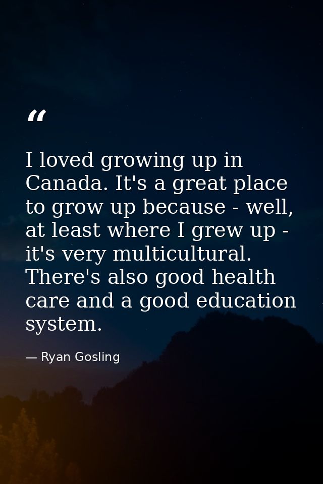 I loved growing up in Canada. It's a great place to grow up because - well, at least where I grew up - it's very multicu — Ryan Gosling