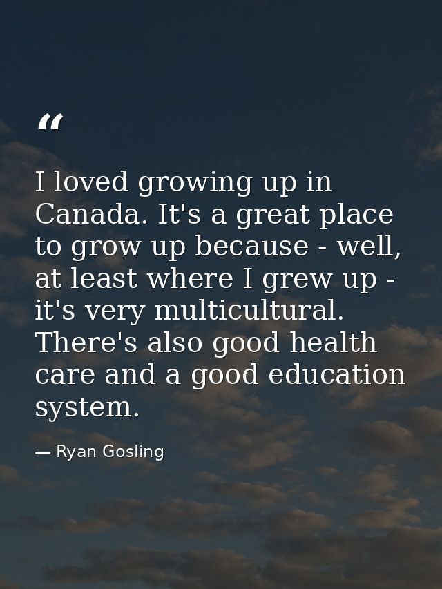 I loved growing up in Canada. It's a great place to grow up because - well, at least where I grew up - it's very multicu — Ryan Gosling