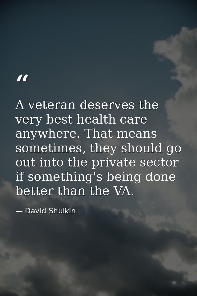 A veteran deserves the very best health care anywhere. That means sometimes, they should go out into the private sector  — David Shulkin
