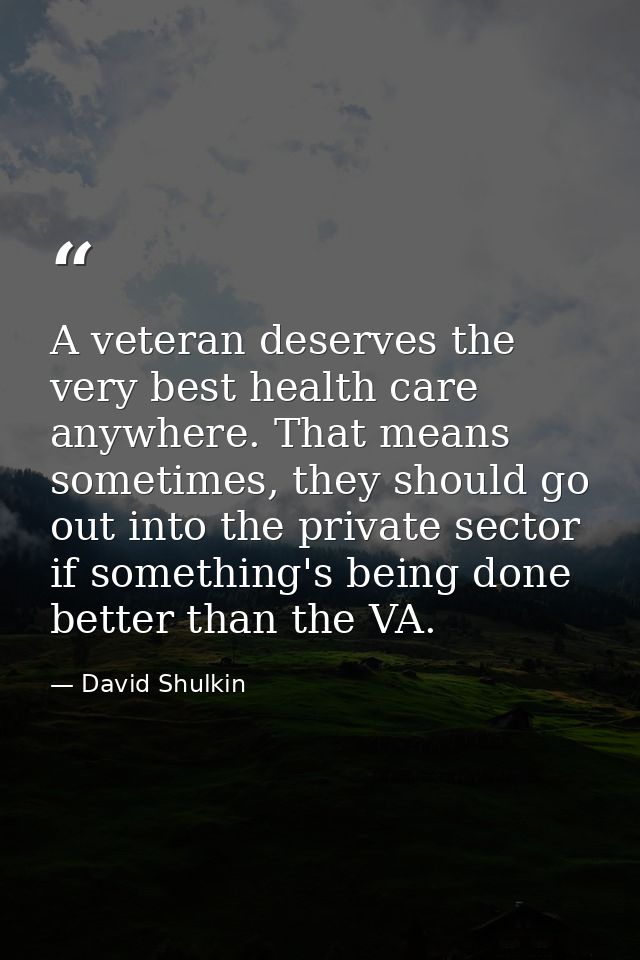 A veteran deserves the very best health care anywhere. That means sometimes, they should go out into the private sector  — David Shulkin