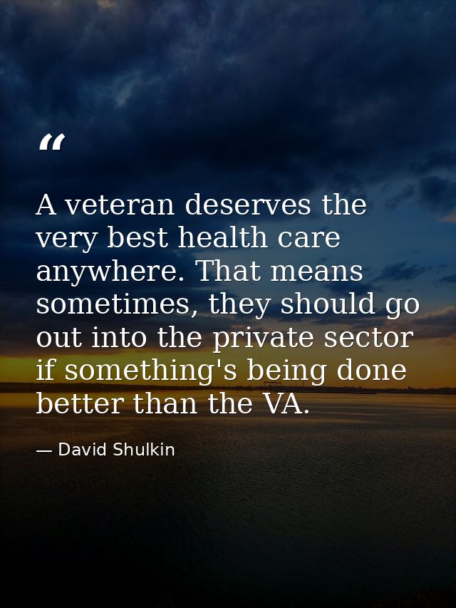 A veteran deserves the very best health care anywhere. That means sometimes, they should go out into the private sector  — David Shulkin