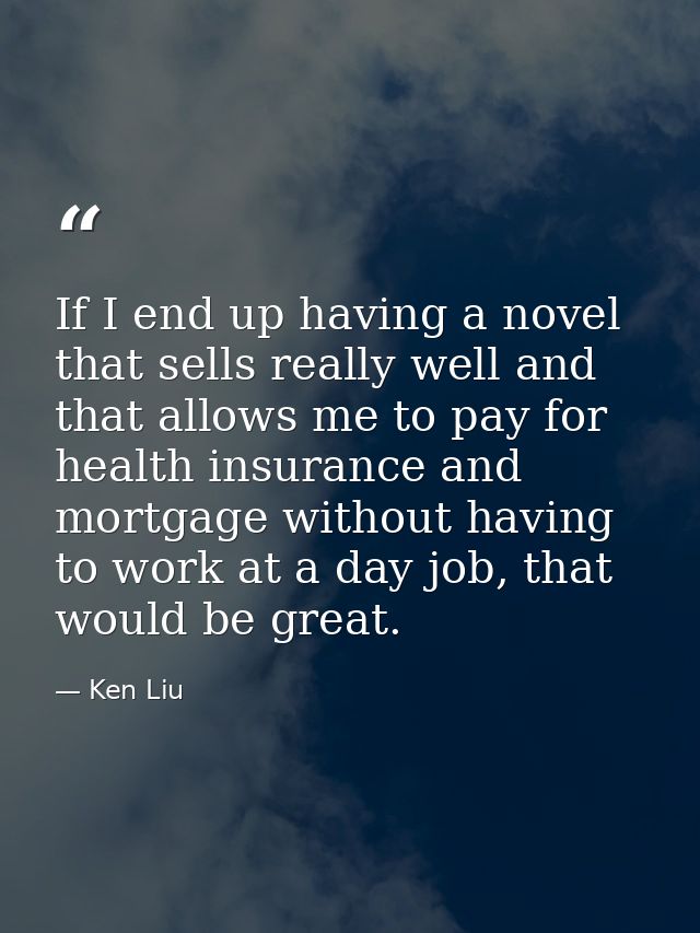 If I end up having a novel that sells really well and that allows me to pay for health insurance and mortgage without ha — Ken Liu