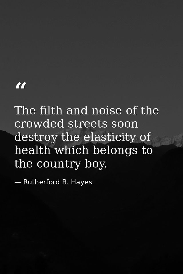 The filth and noise of the crowded streets soon destroy the elasticity of health which belongs to the country boy. — Rutherford B. Hayes