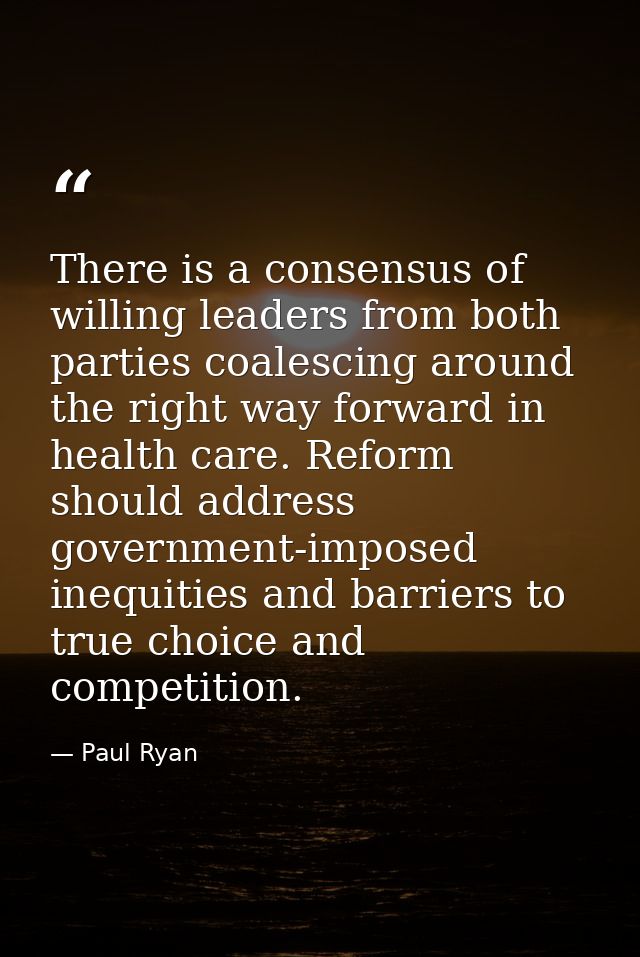 There is a consensus of willing leaders from both parties coalescing around the right way forward in health care. Reform — Paul Ryan